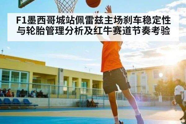 F1墨西哥城站佩雷兹主场刹车稳定性与轮胎管理分析及红牛赛道节奏考验