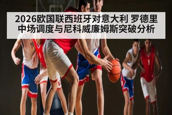2026欧国联西班牙对意大利 罗德里中场调度与尼科威廉姆斯突破分析