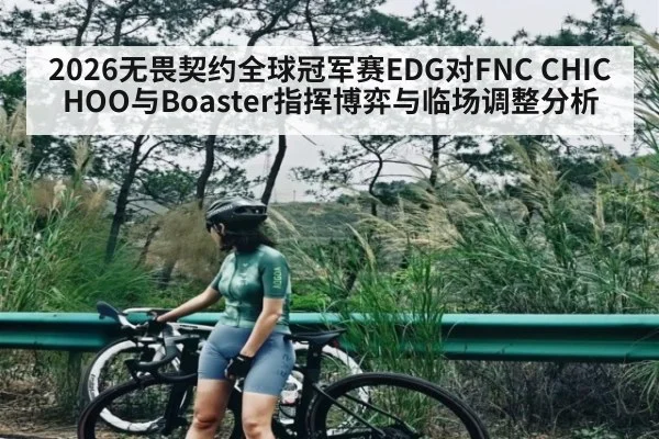 2026无畏契约全球冠军赛EDG对FNC CHICHOO与Boaster指挥博弈与临场调整分析