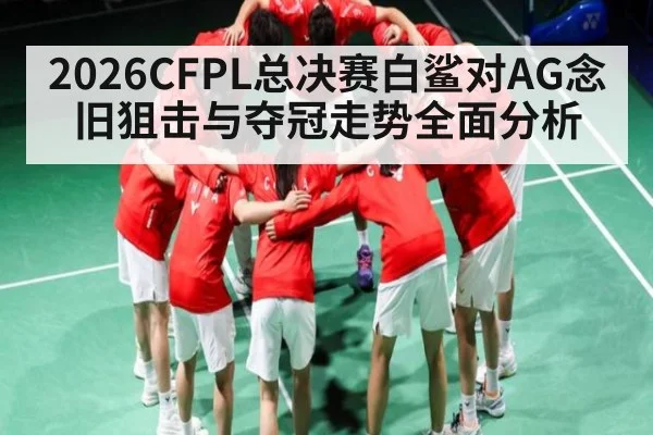 2026CFPL总决赛白鲨对AG念旧狙击与夺冠走势全面分析