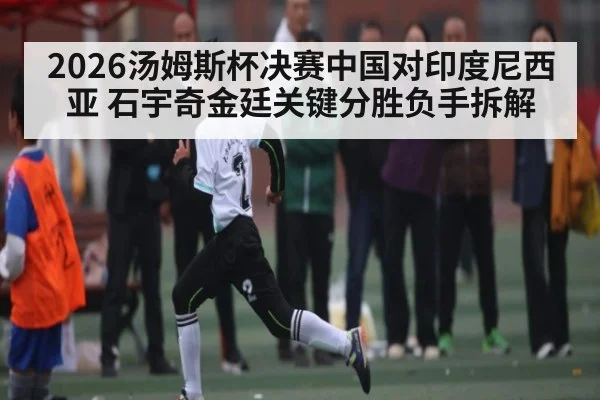 2026汤姆斯杯决赛中国对印度尼西亚 石宇奇金廷关键分胜负手拆解