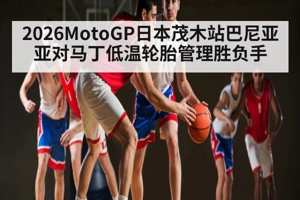 2026MotoGP日本茂木站巴尼亚亚对马丁低温轮胎管理胜负手