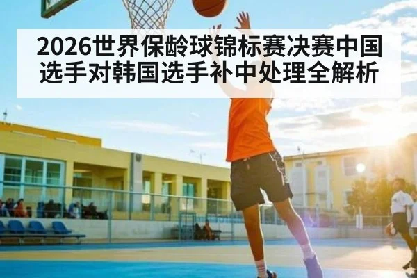 2026世界保龄球锦标赛决赛中国选手对韩国选手补中处理全解析