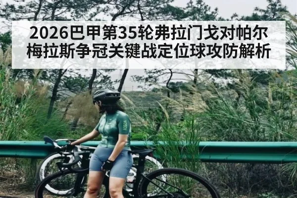 2026巴甲第35轮弗拉门戈对帕尔梅拉斯争冠关键战定位球攻防解析